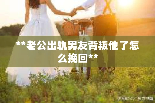 **老公出轨男友背叛他了怎么挽回**