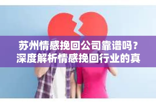 苏州情感挽回公司靠谱吗？深度解析情感挽回行业的真实面貌