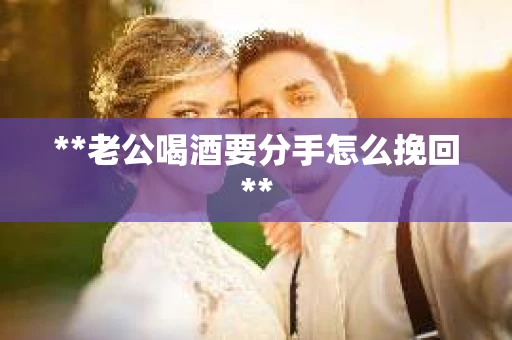 **老公喝酒要分手怎么挽回**