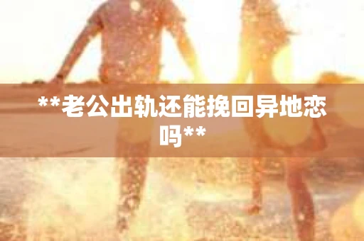 **老公出轨还能挽回异地恋吗**