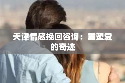 天津情感挽回咨询：重塑爱的奇迹