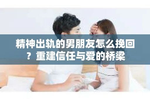 精神出轨的男朋友怎么挽回？重建信任与爱的桥梁