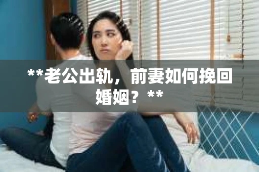 **老公出轨，前妻如何挽回婚姻？**