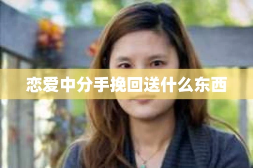 恋爱中分手挽回送什么东西