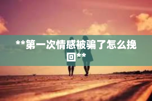 **第一次情感被骗了怎么挽回**