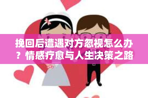 挽回后遭遇对方忽视怎么办？情感疗愈与人生决策之路