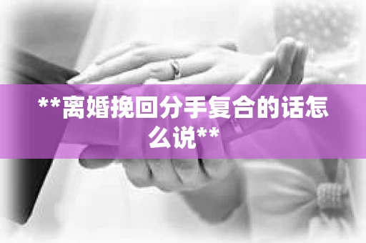 **离婚挽回分手复合的话怎么说**