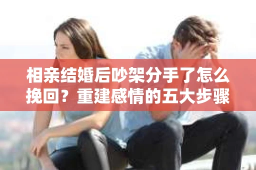相亲结婚后吵架分手了怎么挽回？重建感情的五大步骤