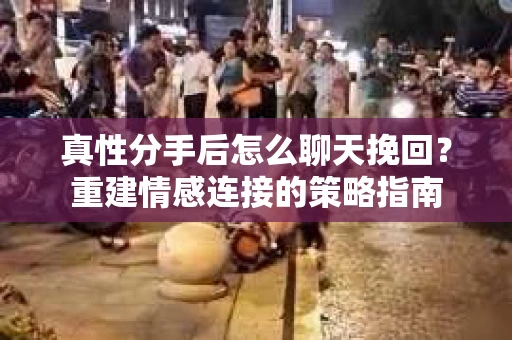 真性分手后怎么聊天挽回？重建情感连接的策略指南