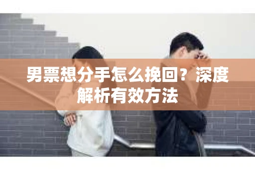 男票想分手怎么挽回？深度解析有效方法