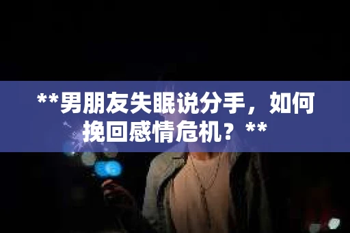 **男朋友失眠说分手，如何挽回感情危机？**