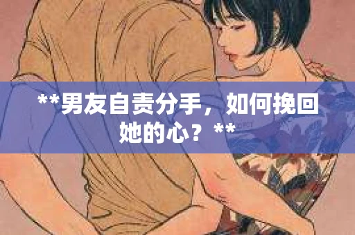 **男友自责分手，如何挽回她的心？**