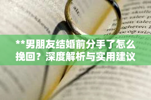 **男朋友结婚前分手了怎么挽回？深度解析与实用建议**