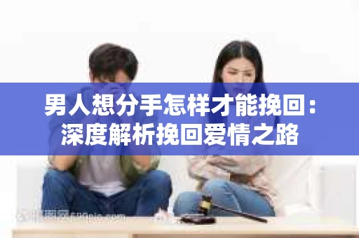 男人想分手怎样才能挽回：深度解析挽回爱情之路
