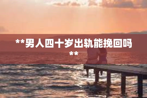 **男人四十岁出轨能挽回吗**