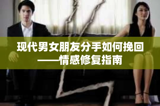 现代男女朋友分手如何挽回——情感修复指南