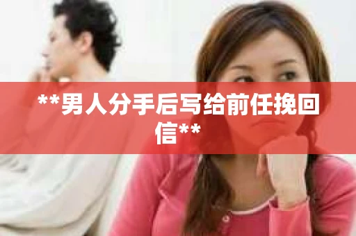 **男人分手后写给前任挽回信**