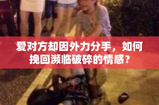 爱对方却因外力分手，如何挽回濒临破碎的情感？