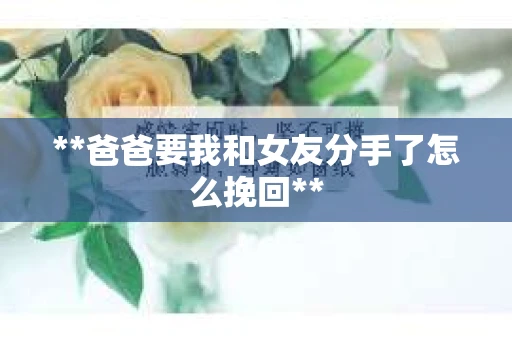 **爸爸要我和女友分手了怎么挽回**