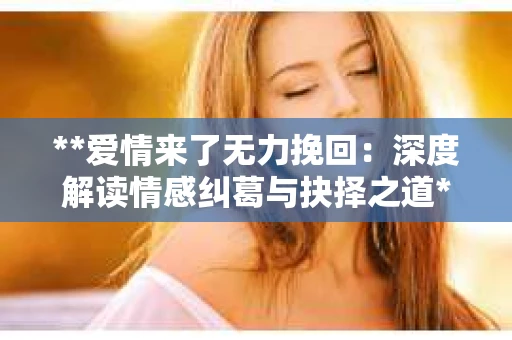**爱情来了无力挽回：深度解读情感纠葛与抉择之道**