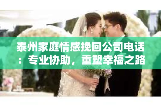 泰州家庭情感挽回公司电话：专业协助，重塑幸福之路