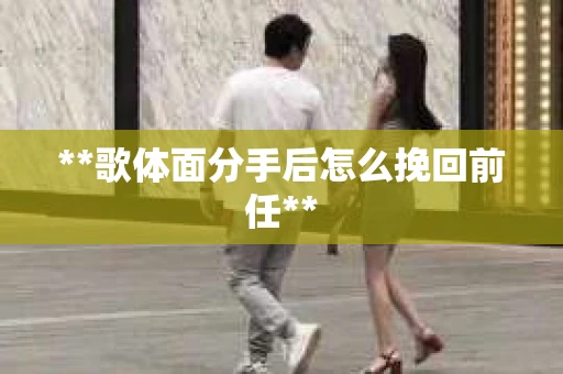 **歌体面分手后怎么挽回前任**