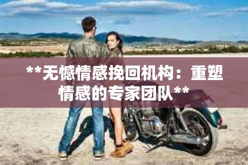 **无憾情感挽回机构：重塑情感的专家团队**