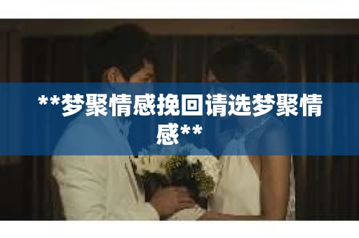 **梦聚情感挽回请选梦聚情感**