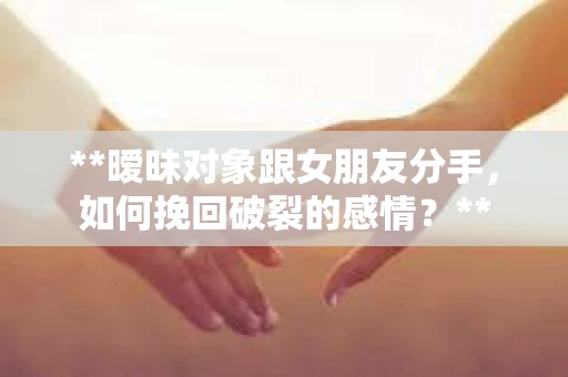 **暧昧对象跟女朋友分手，如何挽回破裂的感情？**