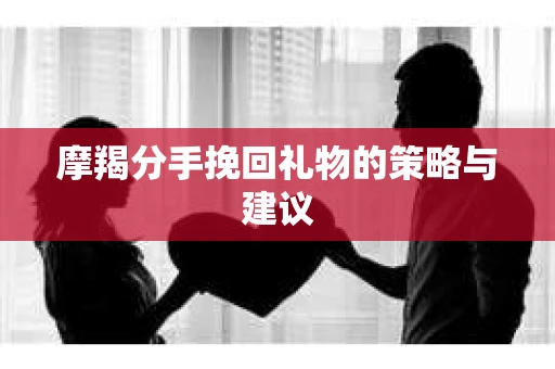 摩羯分手挽回礼物的策略与建议