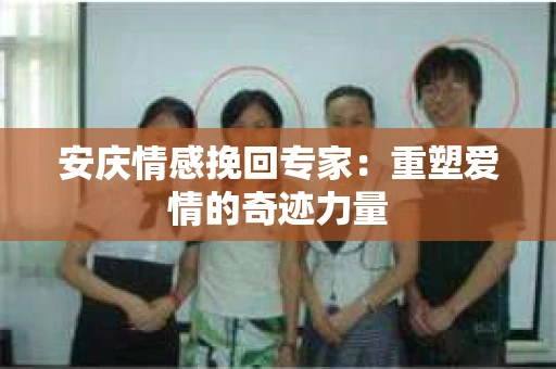 安庆情感挽回专家：重塑爱情的奇迹力量