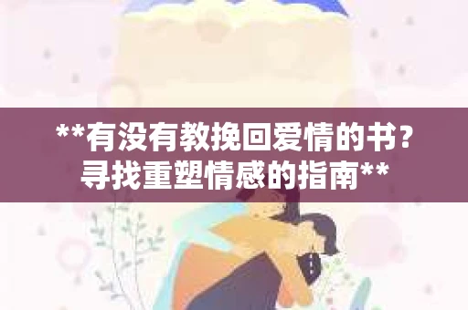 **有没有教挽回爱情的书？寻找重塑情感的指南**