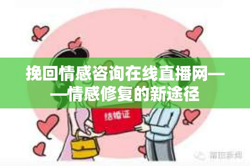 挽回情感咨询在线直播网——情感修复的新途径