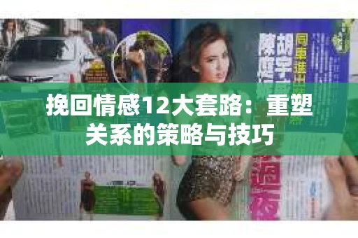 挽回情感12大套路：重塑关系的策略与技巧