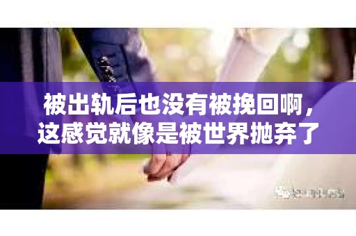被出轨后也没有被挽回啊，这感觉就像是被世界抛弃了一样。我曾经也经历过这样的事情，那种心如刀割的痛，至今仍记忆犹新。今天，我想和大家聊聊这个话题，希望能给那些正在经历或者曾经经历过类似痛苦的人一些安慰和帮助。