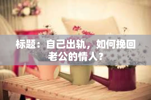 标题：自己出轨，如何挽回老公的情人？