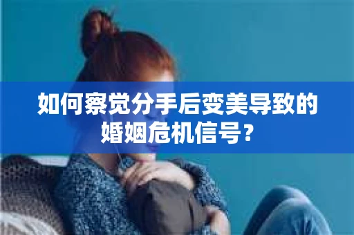 如何察觉分手后变美导致的婚姻危机信号？