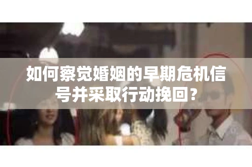 如何察觉婚姻的早期危机信号并采取行动挽回？