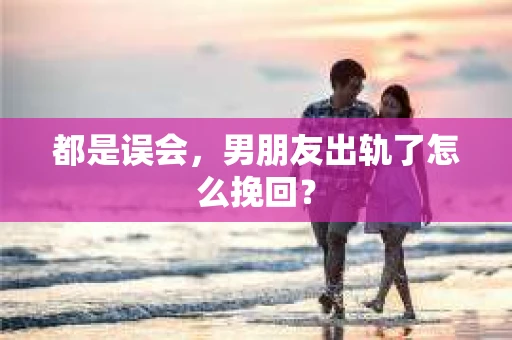 都是误会，男朋友出轨了怎么挽回？