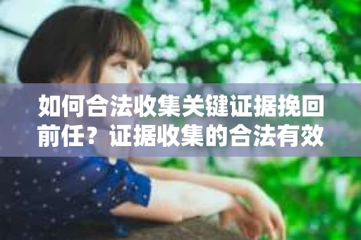如何合法收集关键证据挽回前任?证据收集的合法有效方案 如何合法收集关键证据挽回前任?证据收集的合法有效方案