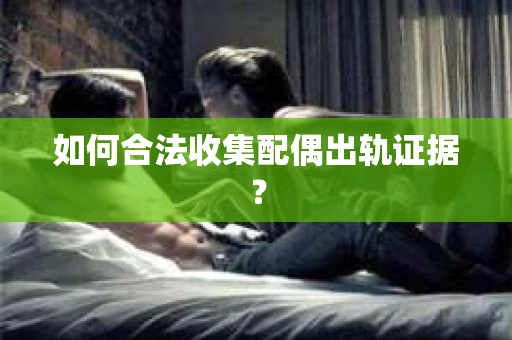 如何合法收集配偶出轨证据？
