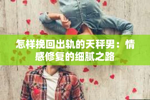 怎样挽回出轨的天秤男：情感修复的细腻之路