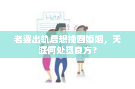 老婆出轨后想挽回婚姻，天涯何处觅良方？