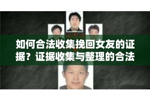 如何合法收集挽回女友的证据？证据收集与整理的合法策略怎么办？