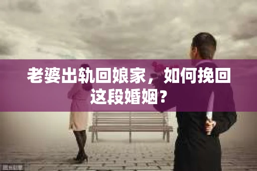 老婆出轨回娘家，如何挽回这段婚姻？