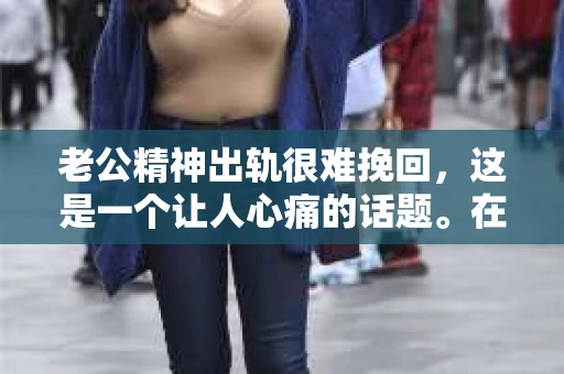 老公精神出轨很难挽回，这是一个让人心痛的话题。在婚姻生活中，当一方发现另一半精神出轨时，往往会产生强烈的痛苦和困惑。那么，面对这种情况，我们该如何应对呢？今天，就让我们一起来探讨一下这个问题。