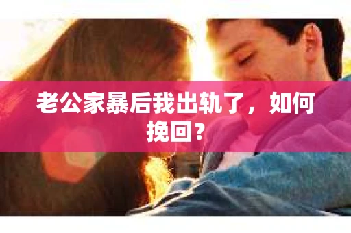 老公家暴后我出轨了，如何挽回？