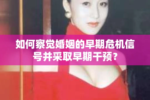 如何察觉婚姻的早期危机信号并采取早期干预？