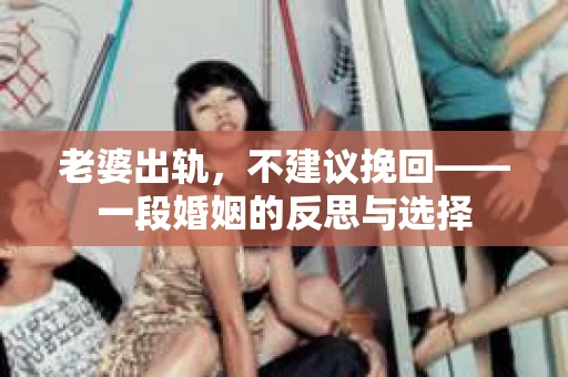 老婆出轨，不建议挽回——一段婚姻的反思与选择
