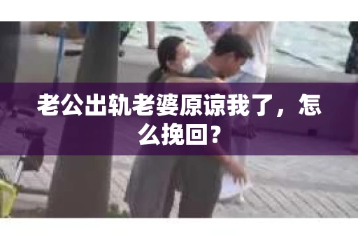 老公出轨老婆原谅我了，怎么挽回？
